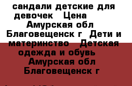 сандали детские для девочек › Цена ­ 100 - Амурская обл., Благовещенск г. Дети и материнство » Детская одежда и обувь   . Амурская обл.,Благовещенск г.